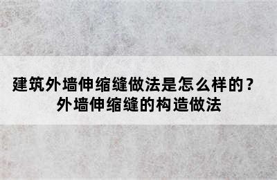 建筑外墙伸缩缝做法是怎么样的？ 外墙伸缩缝的构造做法